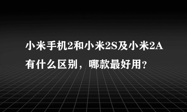 小米手机2和小米2S及小米2A有什么区别，哪款最好用？