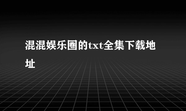 混混娱乐圈的txt全集下载地址
