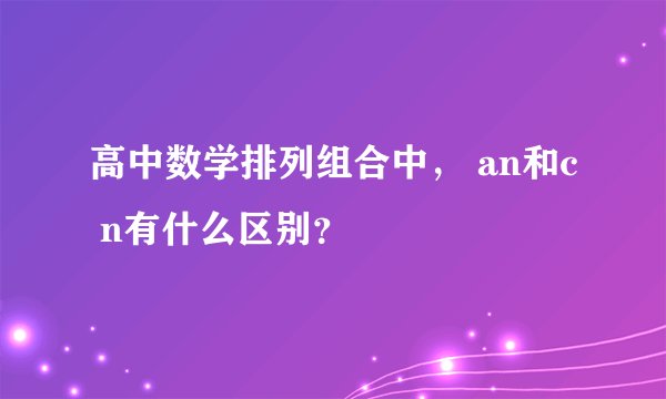 高中数学排列组合中， an和c n有什么区别？