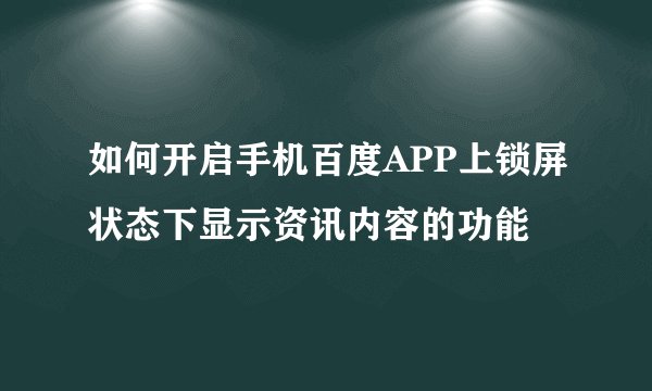 如何开启手机百度APP上锁屏状态下显示资讯内容的功能