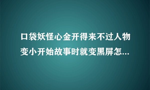 口袋妖怪心金开得来不过人物变小开始故事时就变黑屏怎么调好啊