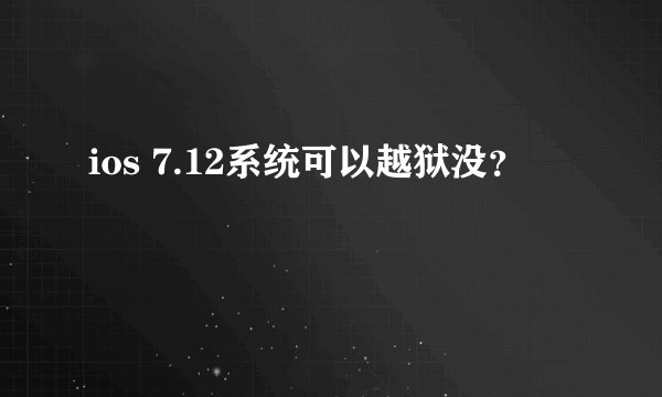 ios 7.12系统可以越狱没？