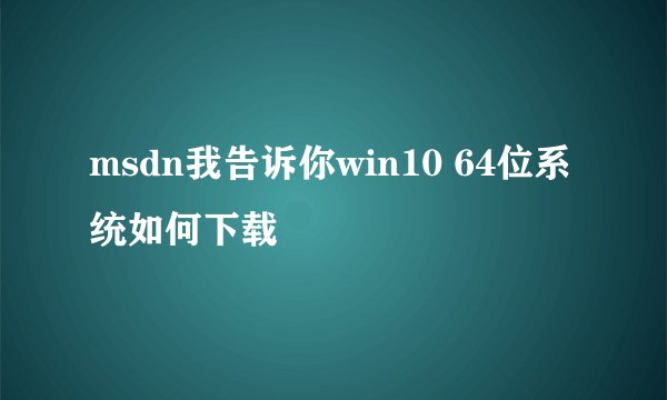 msdn我告诉你win10 64位系统如何下载