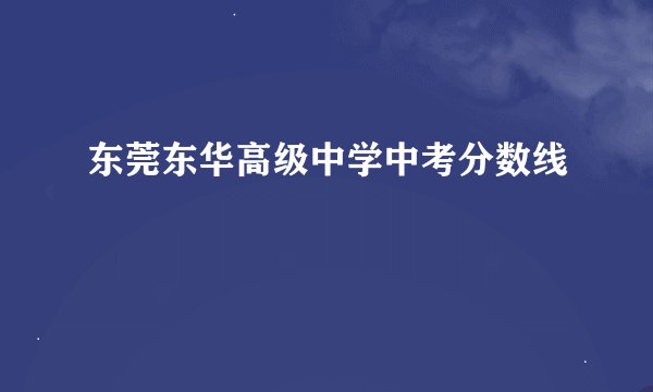 东莞东华高级中学中考分数线