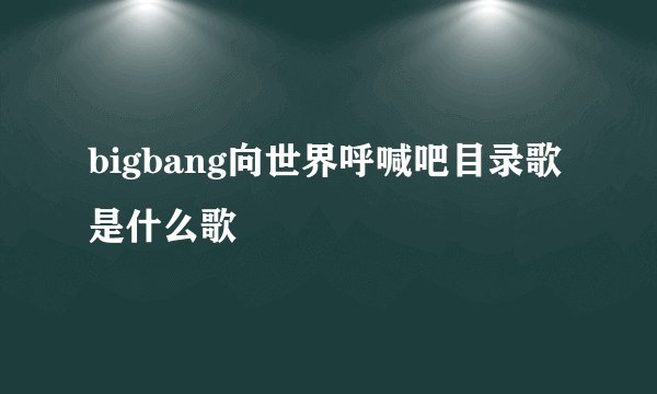 bigbang向世界呼喊吧目录歌是什么歌
