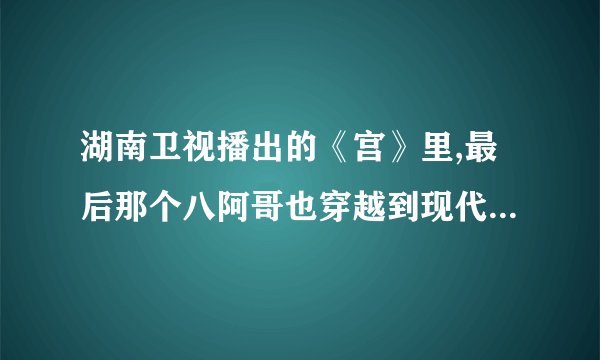 湖南卫视播出的《宫》里,最后那个八阿哥也穿越到现代了吗?晴川最后跟没跟八阿哥在一起啊??[说的详细一点]