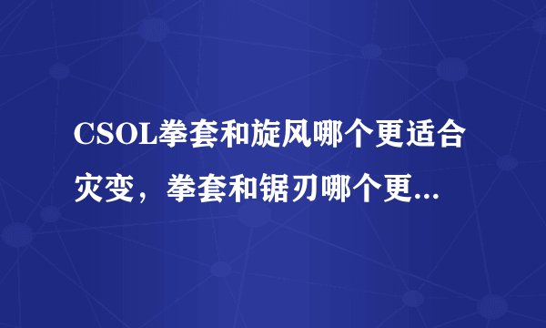 CSOL拳套和旋风哪个更适合灾变，拳套和锯刃哪个更适合竞技？捣乱的别来。