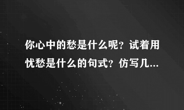 你心中的愁是什么呢？试着用忧愁是什么的句式？仿写几？去吧！