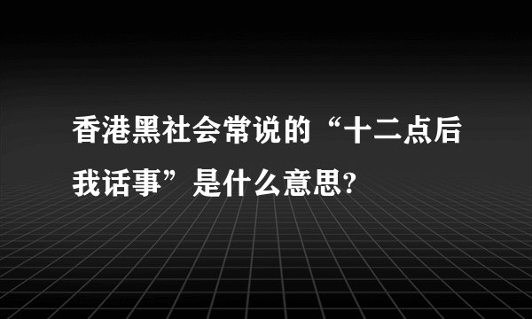 香港黑社会常说的“十二点后我话事”是什么意思?