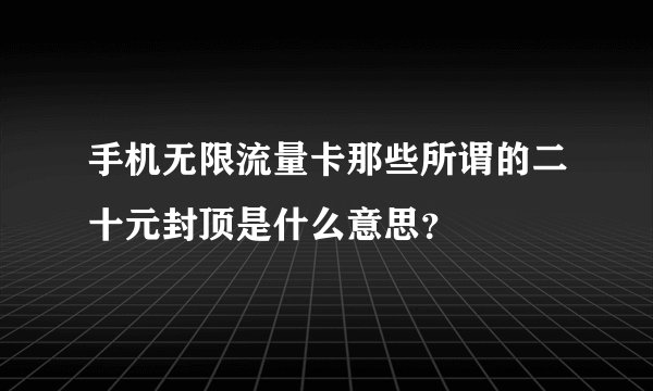 手机无限流量卡那些所谓的二十元封顶是什么意思？