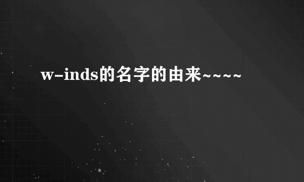 w-inds的名字的由来~~~~