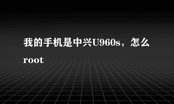 我的手机是中兴U960s，怎么root