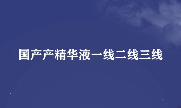 国产产精华液一线二线三线