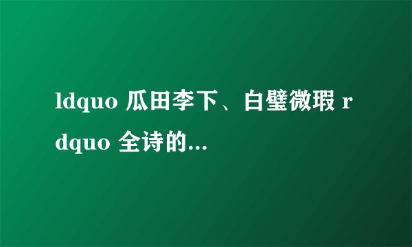 ldquo 瓜田李下、白璧微瑕 rdquo 全诗的原文是什么?