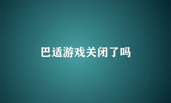 巴适游戏关闭了吗