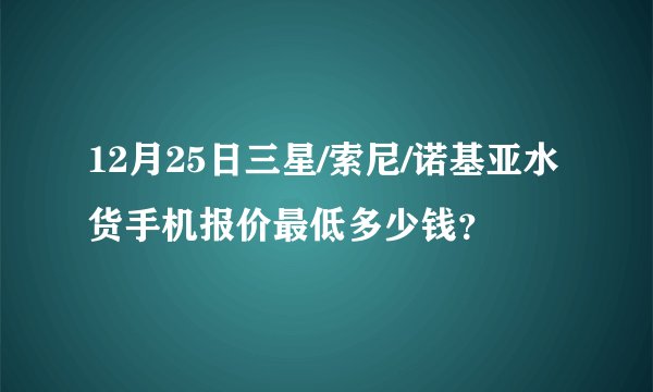 12月25日三星/索尼/诺基亚水货手机报价最低多少钱？