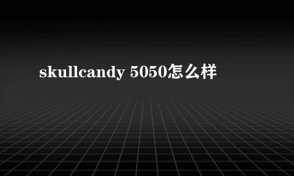 skullcandy 5050怎么样