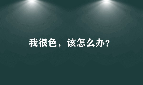 我很色，该怎么办？