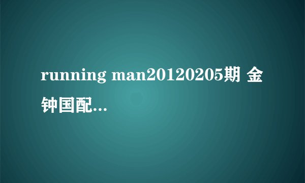running man20120205期 金钟国配对高雅拉时候的音乐，在17分55左右