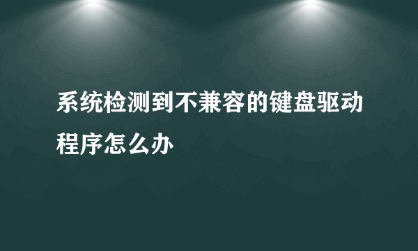 系统检测到不兼容的键盘驱动程序怎么办