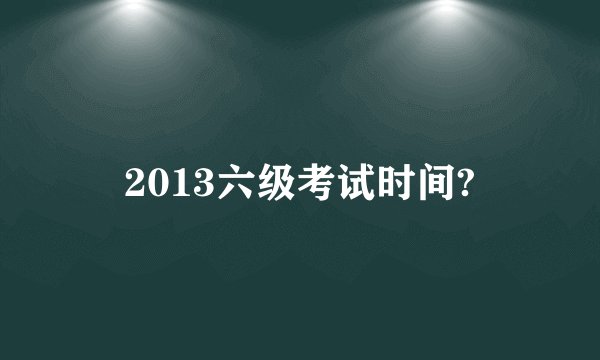 2013六级考试时间?