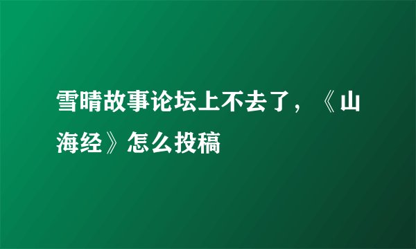 雪晴故事论坛上不去了，《山海经》怎么投稿