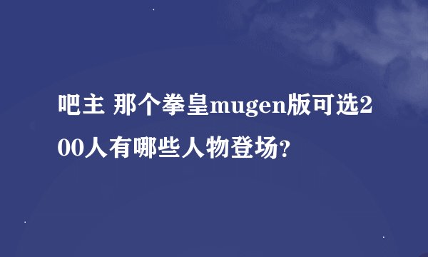 吧主 那个拳皇mugen版可选200人有哪些人物登场？