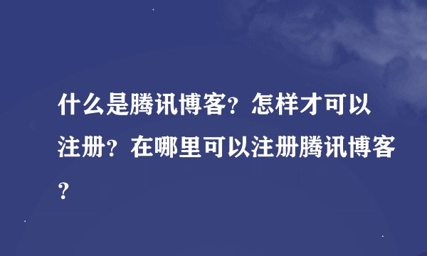 什么是腾讯博客？怎样才可以注册？在哪里可以注册腾讯博客？