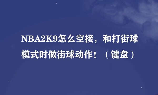NBA2K9怎么空接，和打街球模式时做街球动作！（键盘）
