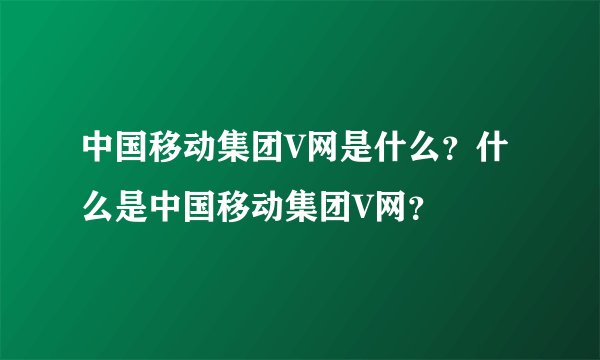 中国移动集团V网是什么？什么是中国移动集团V网？