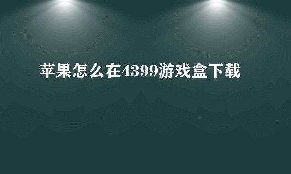 苹果怎么在4399游戏盒下载