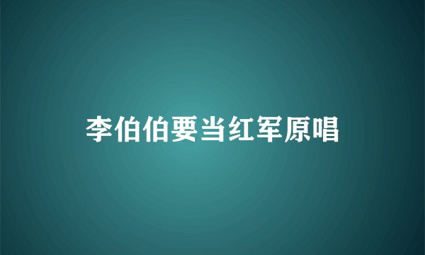 李伯伯要当红军原唱