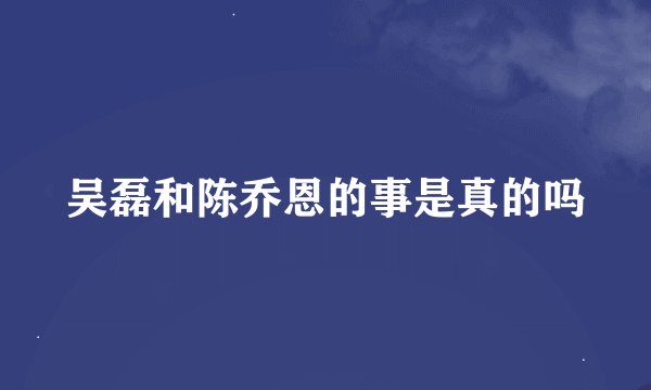 吴磊和陈乔恩的事是真的吗