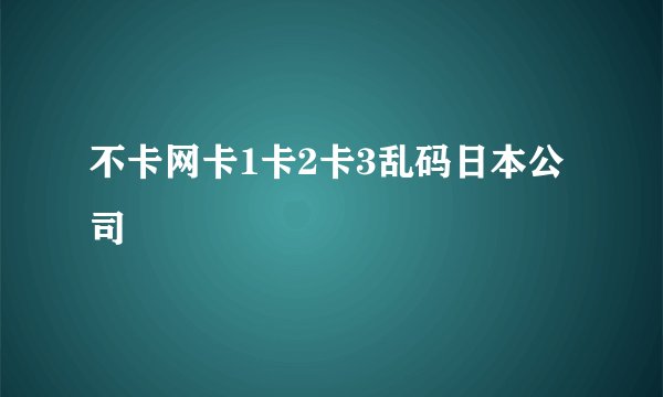 不卡网卡1卡2卡3乱码日本公司
