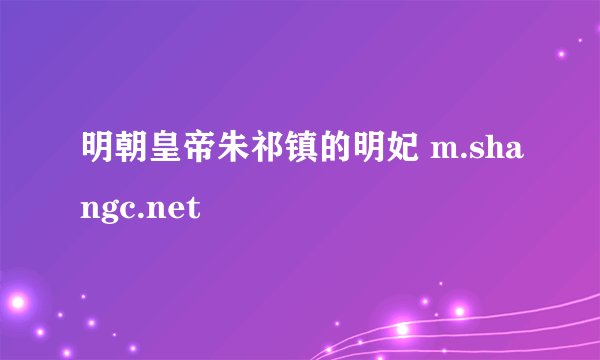 明朝皇帝朱祁镇的明妃 m.shangc.net