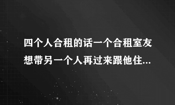 四个人合租的话一个合租室友想带另一个人再过来跟他住一个房子 那个带来的人需，要交房租吗？