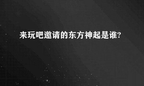 来玩吧邀请的东方神起是谁?