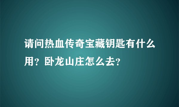 请问热血传奇宝藏钥匙有什么用?卧龙山庄怎么去?