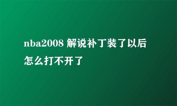 nba2008 解说补丁装了以后怎么打不开了