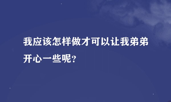 我应该怎样做才可以让我弟弟开心一些呢？