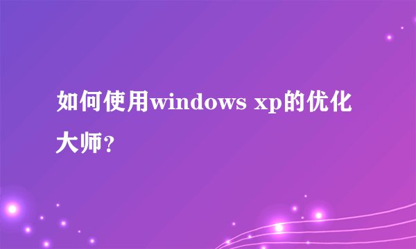 如何使用windows xp的优化大师？