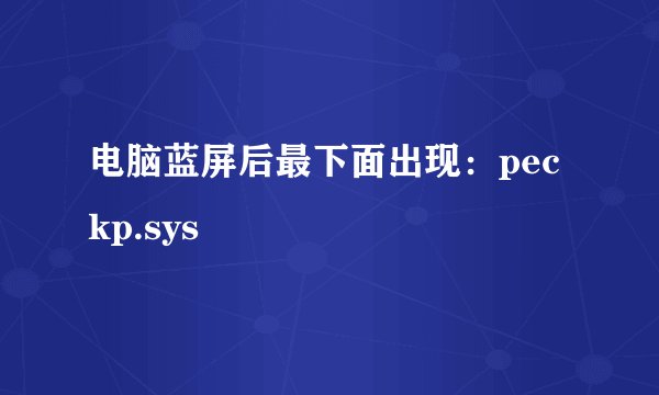 电脑蓝屏后最下面出现：peckp.sys