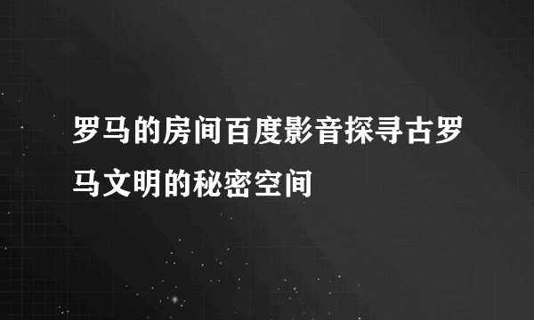 罗马的房间百度影音探寻古罗马文明的秘密空间