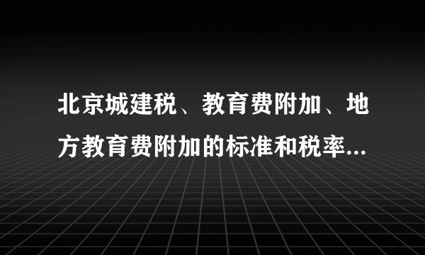 北京城建税、教育费附加、地方教育费附加的标准和税率是什么?