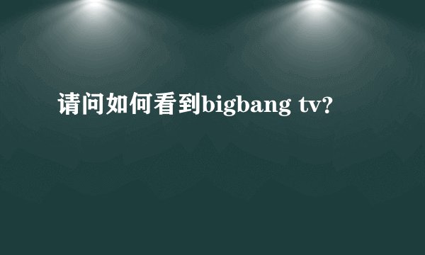 请问如何看到bigbang tv？