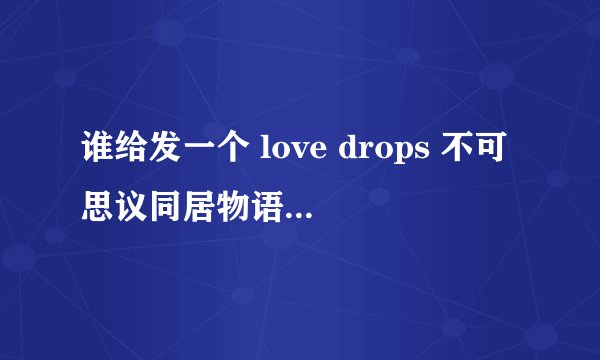 谁给发一个 love drops 不可思议同居物语的全CG图包啊 !!!谢谢了~~