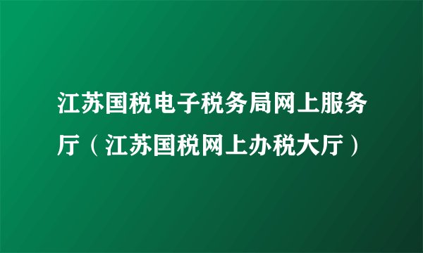 江苏国税电子税务局网上服务厅（江苏国税网上办税大厅）
