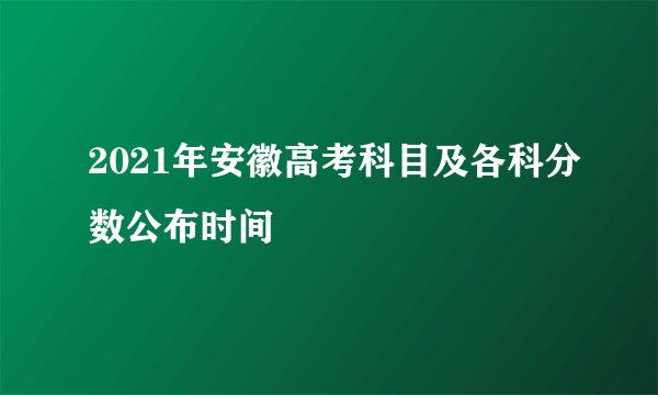 2021年安徽高考科目及各科分数公布时间