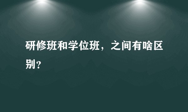 研修班和学位班,之间有啥区别?