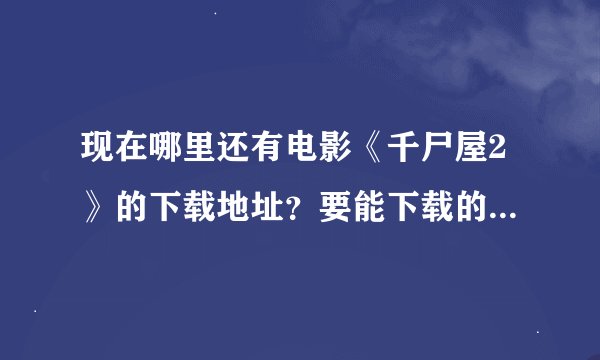现在哪里还有电影《千尸屋2》的下载地址?要能下载的 找了许多都无法下载了 在线看的也行 要清楚点的